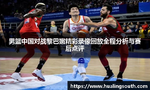 男篮中国对战黎巴嫩精彩录像回放全程分析与赛后点评