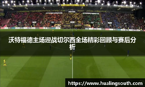 沃特福德主场迎战切尔西全场精彩回顾与赛后分析